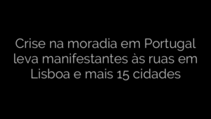 ​Crise na moradia em Portugal leva manifestantes às ruas em Lisboa e mais 15 cidades 